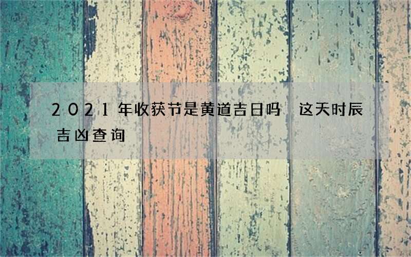 2021年收获节是黄道吉日吗 这天时辰吉凶查询